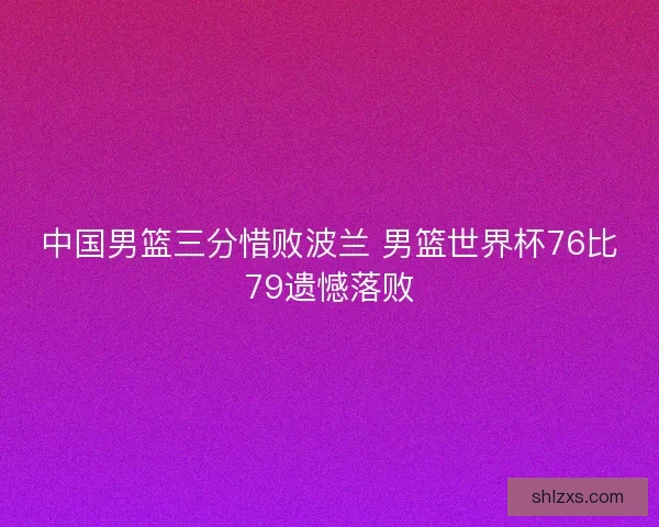 中国男篮三分惜败波兰 男篮世界杯76比79遗憾落败
