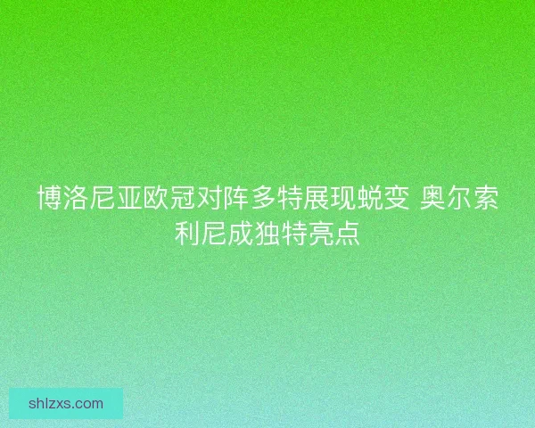 博洛尼亚欧冠对阵多特展现蜕变 奥尔索利尼成独特亮点