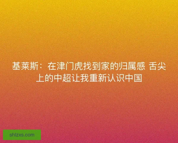 基莱斯：在津门虎找到家的归属感 舌尖上的中超让我重新认识中国