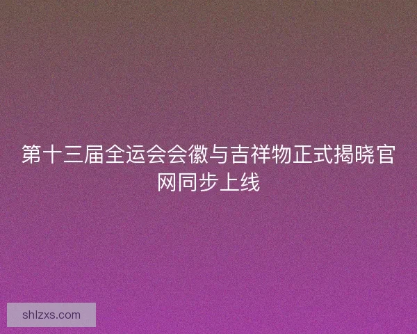 第十三届全运会会徽与吉祥物正式揭晓官网同步上线