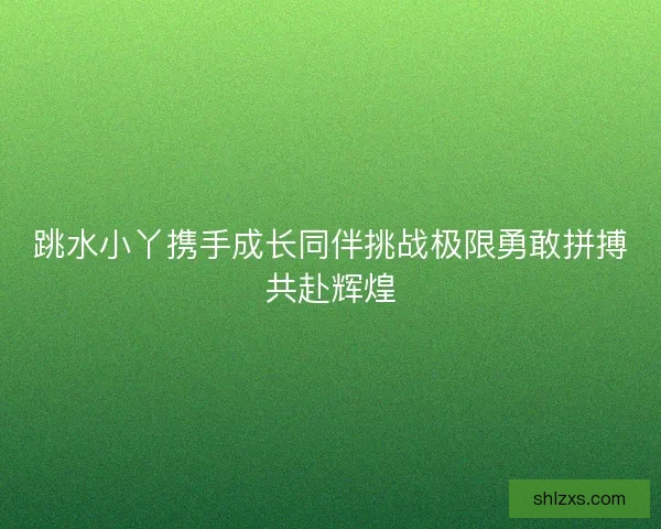 跳水小丫携手成长同伴挑战极限勇敢拼搏共赴辉煌
