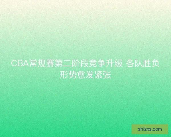 CBA常规赛第二阶段竞争升级 各队胜负形势愈发紧张