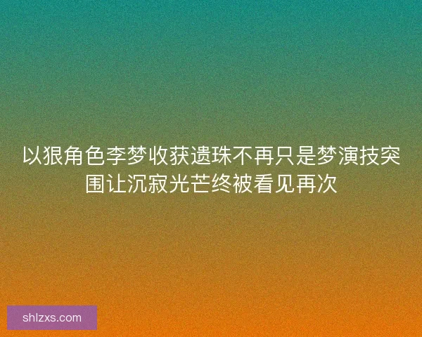以狠角色李梦收获遗珠不再只是梦演技突围让沉寂光芒终被看见再次