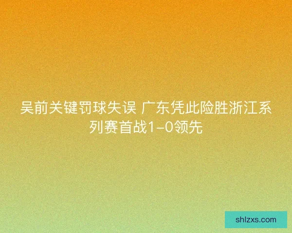 吴前关键罚球失误 广东凭此险胜浙江系列赛首战1-0领先