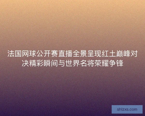 法国网球公开赛直播全景呈现红土巅峰对决精彩瞬间与世界名将荣耀争锋