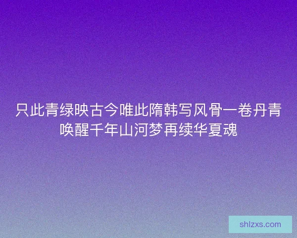 只此青绿映古今唯此隋韩写风骨一卷丹青唤醒千年山河梦再续华夏魂