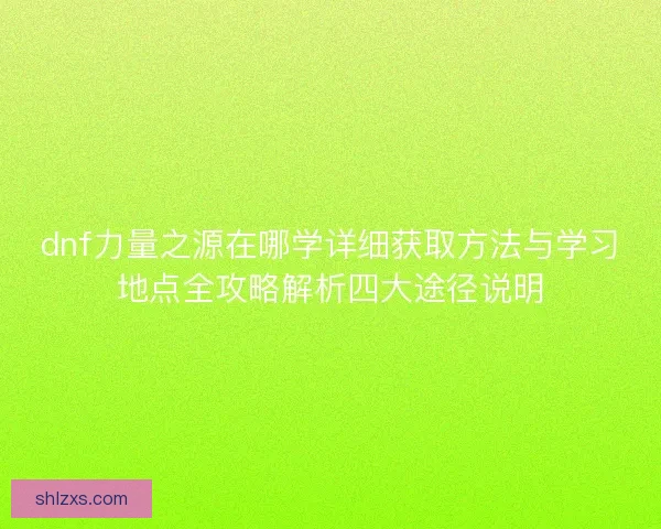dnf力量之源在哪学详细获取方法与学习地点全攻略解析四大途径说明