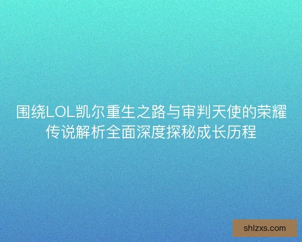 围绕LOL凯尔重生之路与审判天使的荣耀传说解析全面深度探秘成长历程