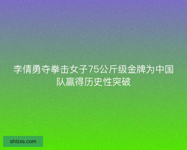 李倩勇夺拳击女子75公斤级金牌为中国队赢得历史性突破