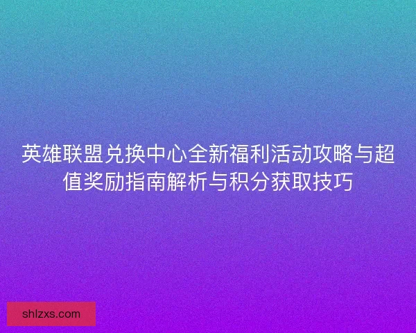 英雄联盟兑换中心全新福利活动攻略与超值奖励指南解析与积分获取技巧