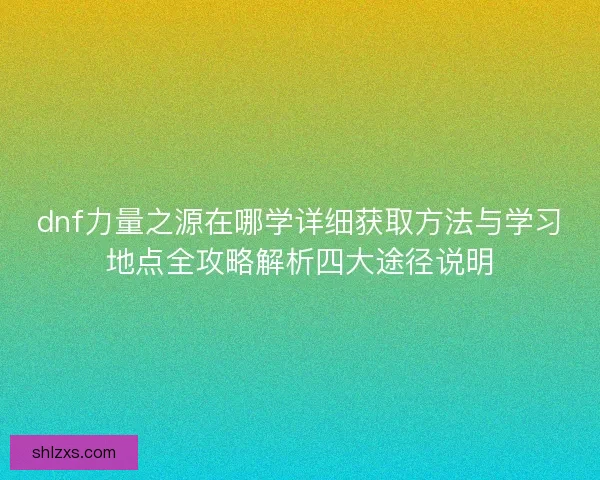dnf力量之源在哪学详细获取方法与学习地点全攻略解析四大途径说明