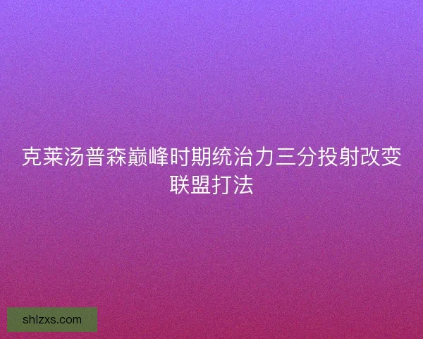 克莱汤普森巅峰时期统治力三分投射改变联盟打法
