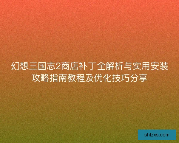 幻想三国志2商店补丁全解析与实用安装攻略指南教程及优化技巧分享